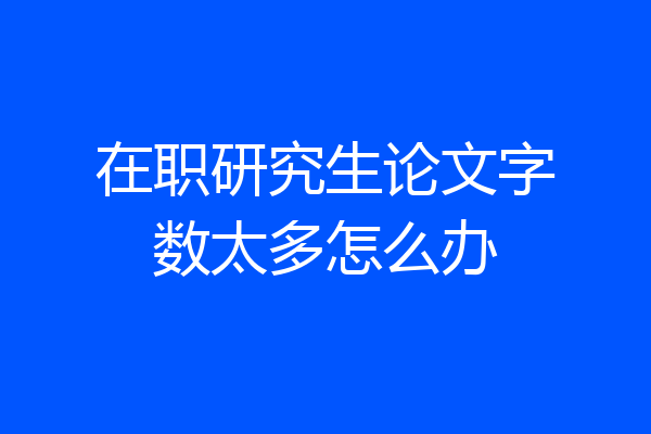 在职研究生论文字数太多怎么办