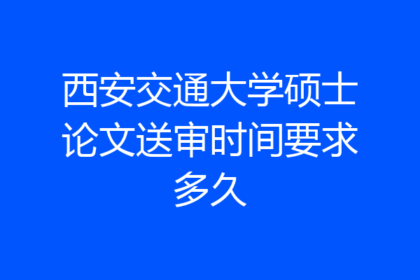 西安交通大学硕士论文送审时间要求多久