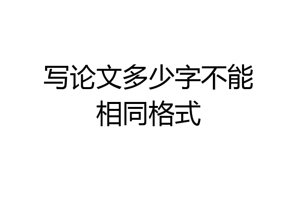写论文多少字不能相同格式