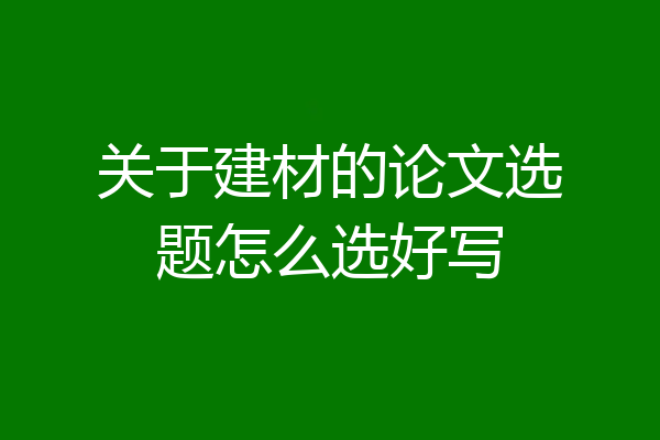 关于建材的论文选题怎么选好写