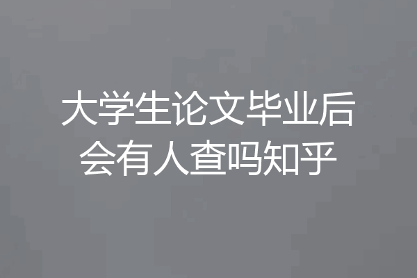 大学生论文毕业后会有人查吗知乎