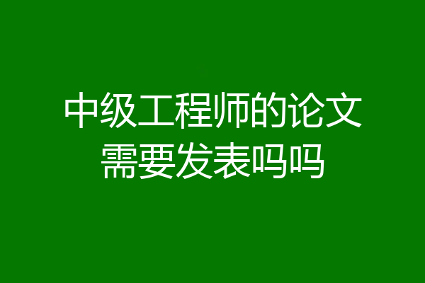 中级工程师的论文需要发表吗吗