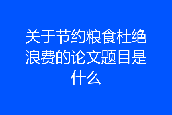 关于节约粮食杜绝浪费的论文题目是什么