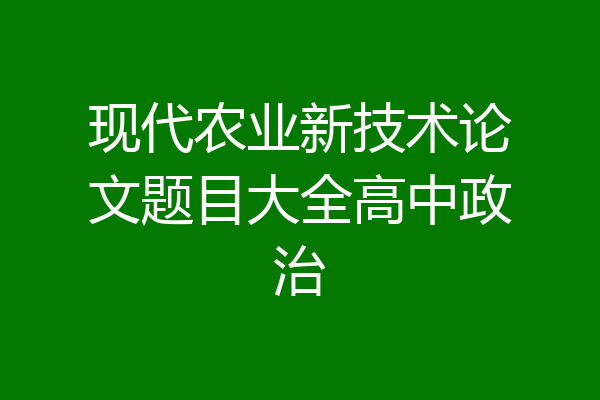 现代农业新技术论文题目大全高中政治