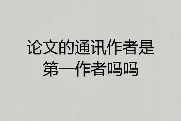 论文的通讯作者是第一作者吗吗