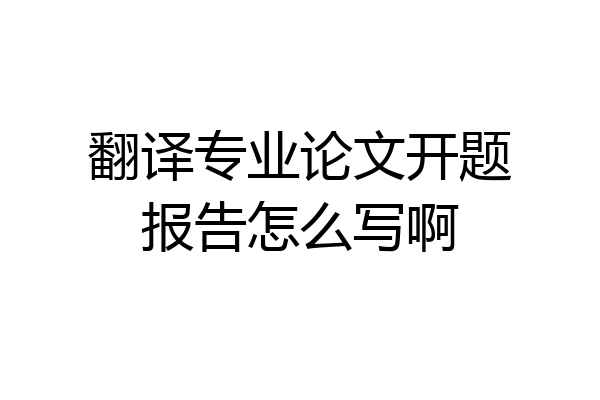 翻译专业论文开题报告怎么写啊