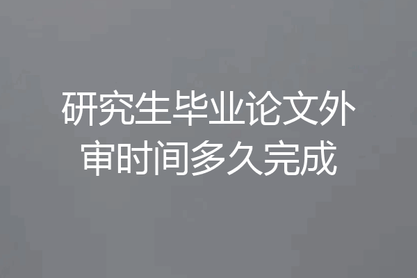 研究生毕业论文外审时间多久完成