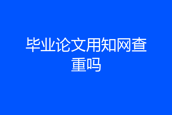毕业论文用知网查重吗
