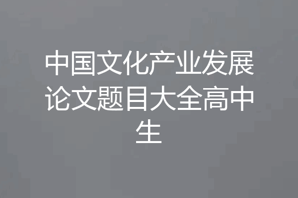 中国文化产业发展论文题目大全高中生