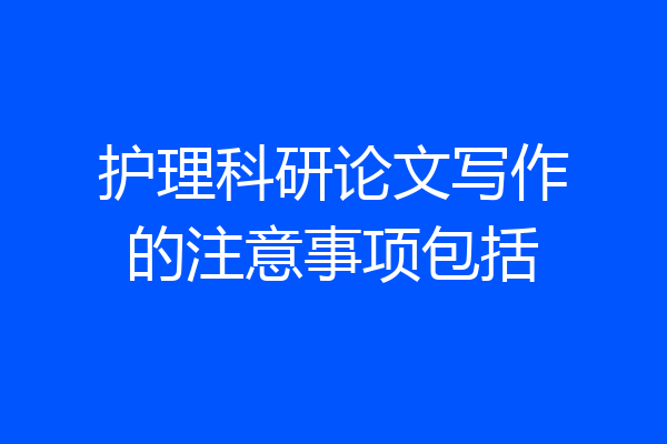 护理科研论文写作的注意事项包括