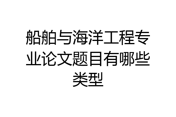 船舶与海洋工程专业论文题目有哪些类型