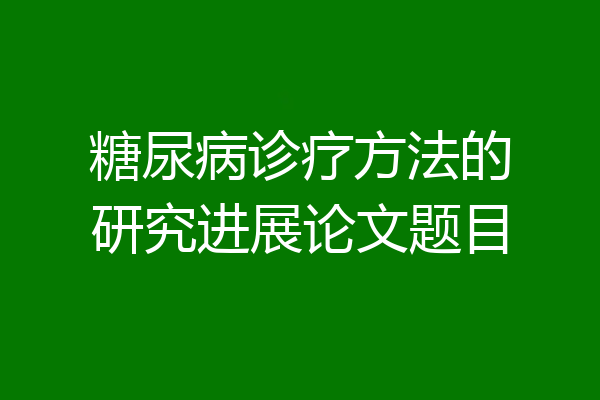 糖尿病诊疗方法的研究进展论文题目
