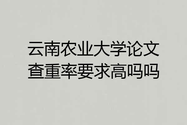 云南农业大学论文查重率要求高吗吗