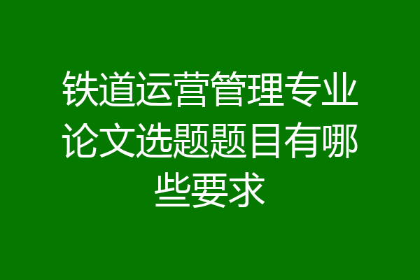 铁道运营管理专业论文选题题目有哪些要求