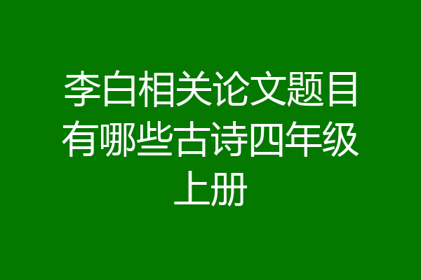 李白相关论文题目有哪些古诗四年级上册