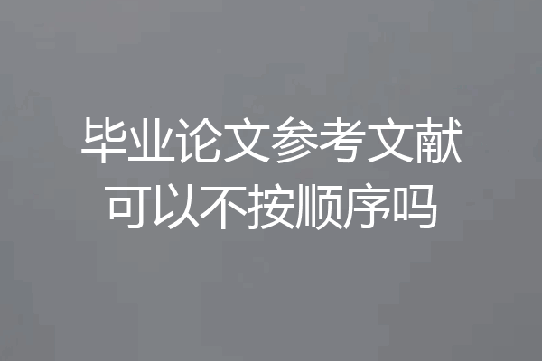 毕业论文参考文献可以不按顺序吗