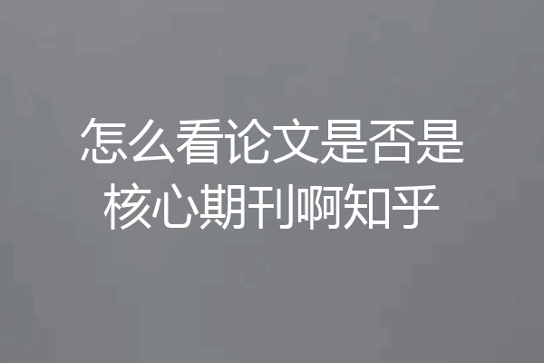 怎么看论文是否是核心期刊啊知乎