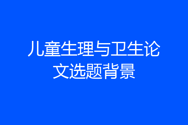 儿童生理与卫生论文选题背景