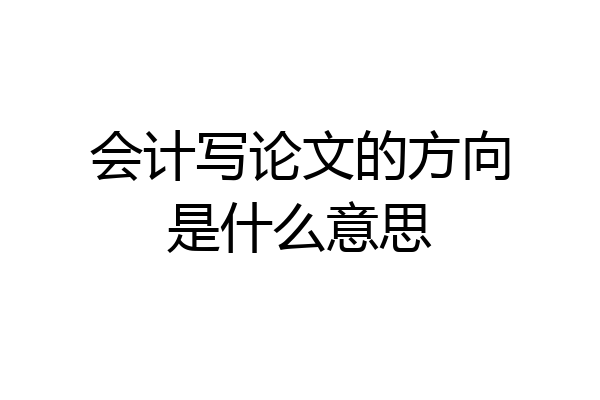 会计写论文的方向是什么意思