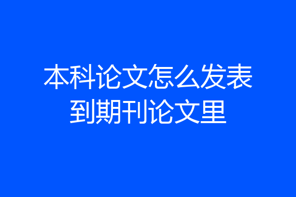 本科论文怎么发表到期刊论文里