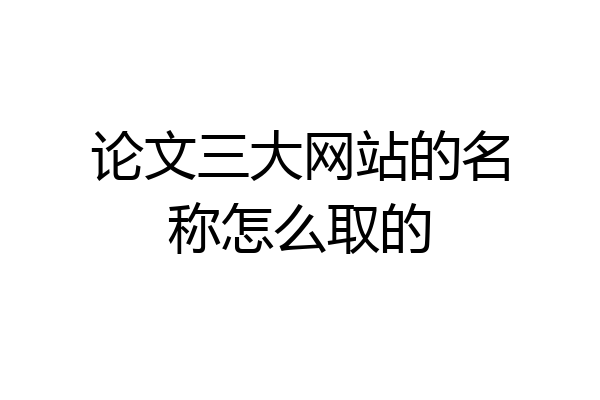 论文三大网站的名称怎么取的