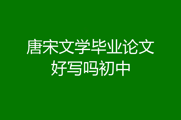 唐宋文学毕业论文好写吗初中