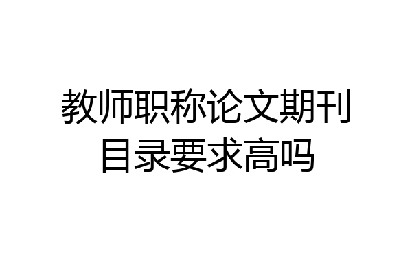教师职称论文期刊目录要求高吗