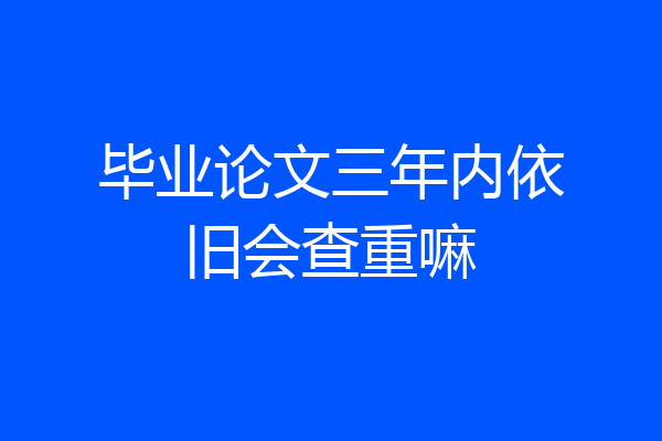 毕业论文三年内依旧会查重嘛