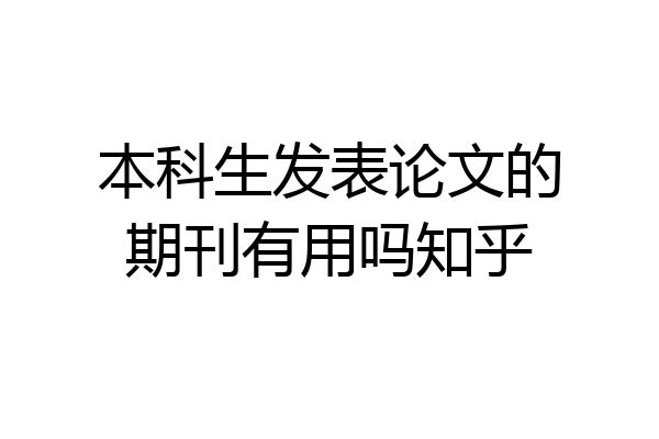 本科生发表论文的期刊有用吗知乎