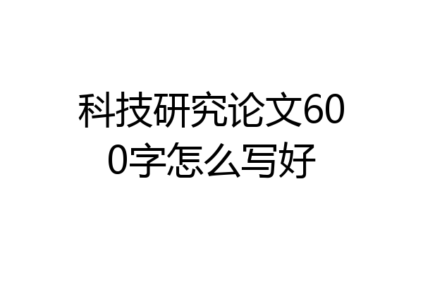 科技研究论文600字怎么写好