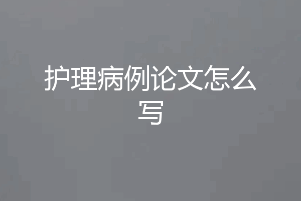 护理病例论文怎么写