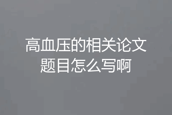高血压的相关论文题目怎么写啊