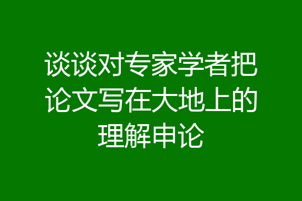 谈谈对专家学者把论文写在大地上的理解申论