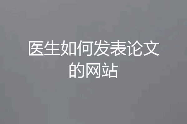 医生如何发表论文的网站