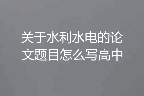 关于水利水电的论文题目怎么写高中