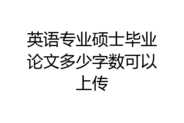 英语专业硕士毕业论文多少字数可以上传