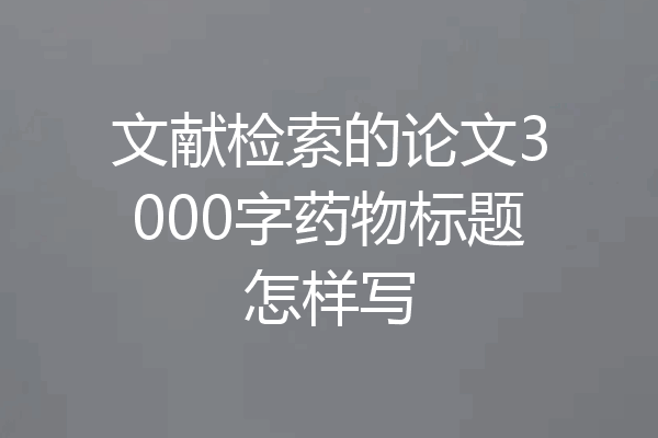 文献检索的论文3000字药物标题怎样写
