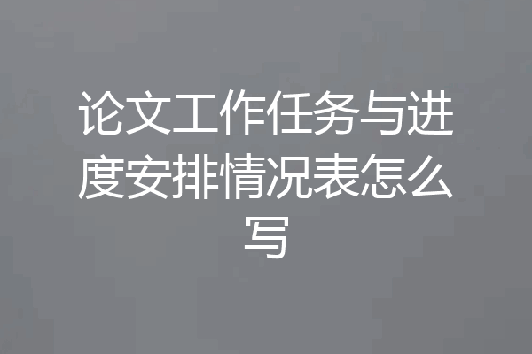 论文工作任务与进度安排情况表怎么写
