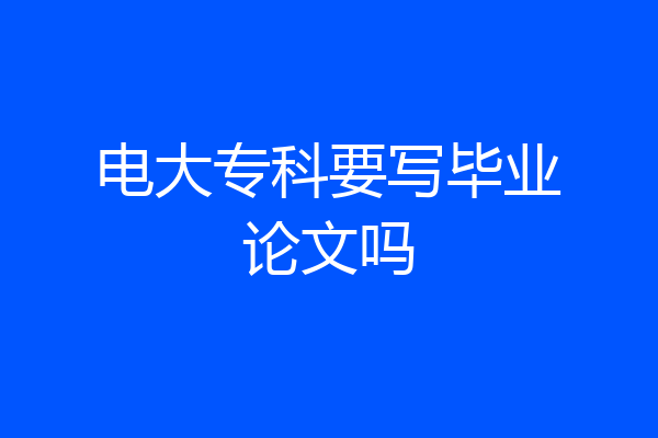 电大专科要写毕业论文吗