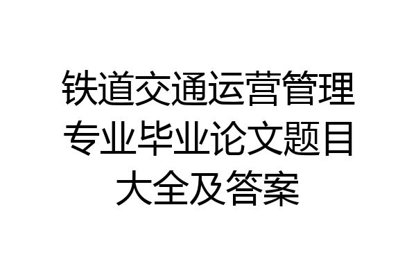 铁道交通运营管理专业毕业论文题目大全及答案