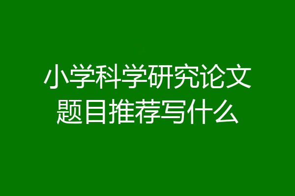 小学科学研究论文题目推荐写什么