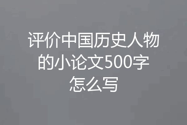 评价中国历史人物的小论文500字怎么写
