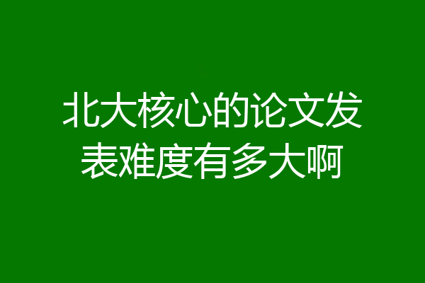 北大核心的论文发表难度有多大啊