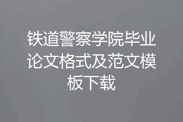 铁道警察学院毕业论文格式及范文模板下载