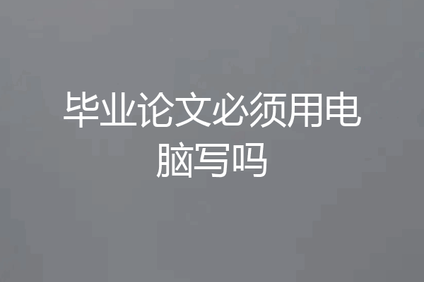 毕业论文必须用电脑写吗
