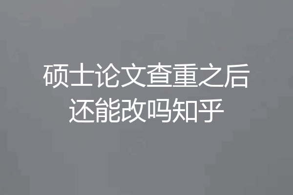 硕士论文查重之后还能改吗知乎