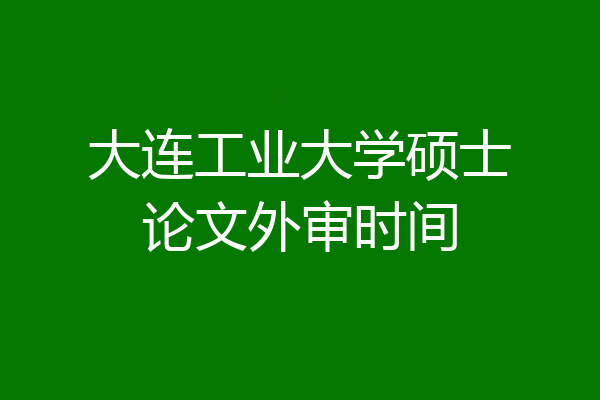 大连工业大学硕士论文外审时间