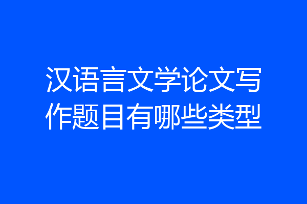汉语言文学论文写作题目有哪些类型