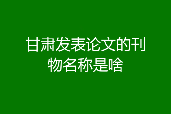甘肃发表论文的刊物名称是啥