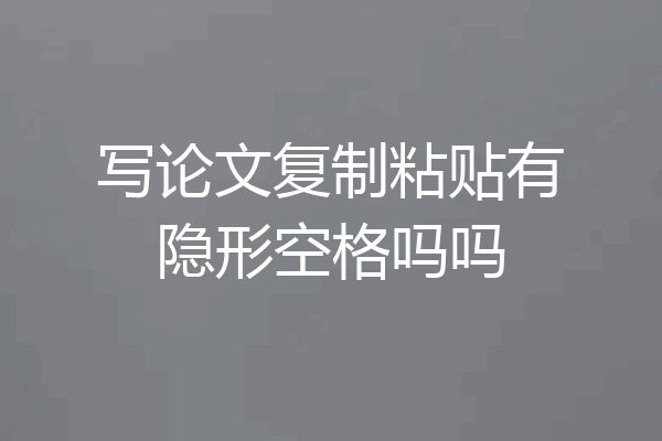 写论文复制粘贴有隐形空格吗吗